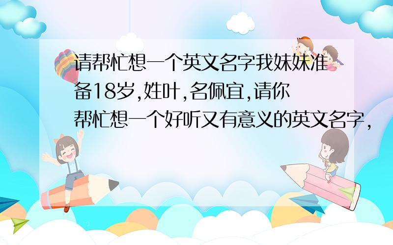 请帮忙想一个英文名字我妹妹准备18岁,姓叶,名佩宜,请你帮忙想一个好听又有意义的英文名字,