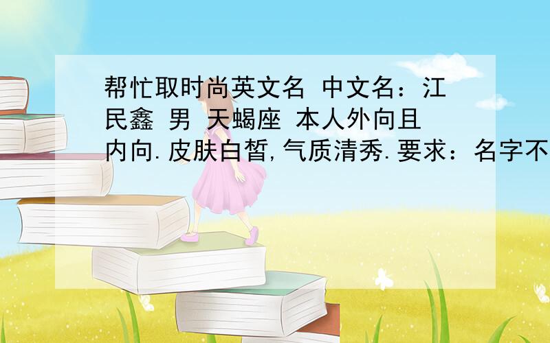 帮忙取时尚英文名 中文名：江民鑫 男 天蝎座 本人外向且内向.皮肤白皙,气质清秀.要求：名字不仅要好听,一定要时尚,而且要简洁美观,一定不能大众化,要有个性.取好了我一定会感激涕泠的.