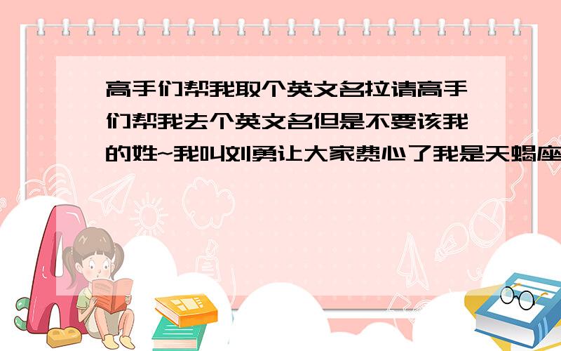 高手们帮我取个英文名拉请高手们帮我去个英文名但是不要该我的姓~我叫刘勇让大家费心了我是天蝎座的