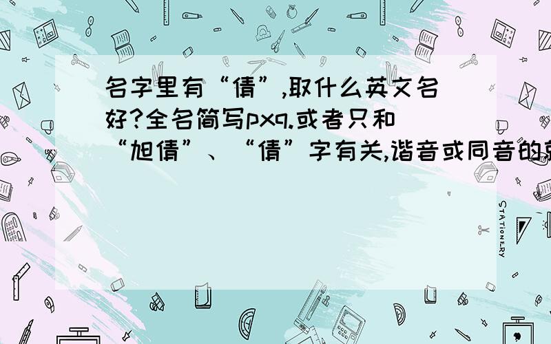 名字里有“倩”,取什么英文名好?全名简写pxq.或者只和“旭倩”、“倩”字有关,谐音或同音的就好.