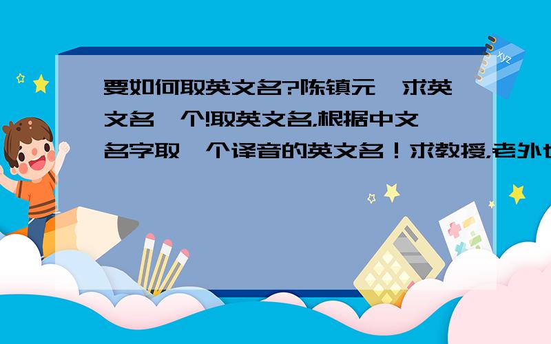 要如何取英文名?陈镇元,求英文名一个!取英文名，根据中文名字取一个译音的英文名！求教授，老外也行，反正懂的人帮俺取一个吧。“Jehnen” 怎么样？