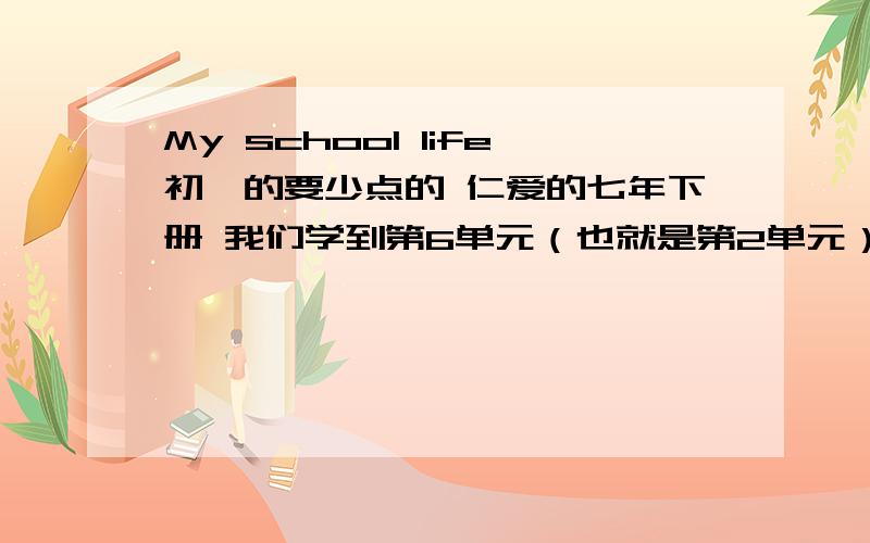 My school life初一的要少点的 仁爱的七年下册 我们学到第6单元（也就是第2单元）第1小节 单词