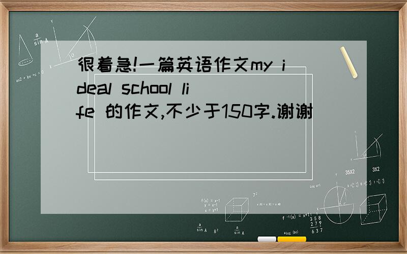 很着急!一篇英语作文my ideal school life 的作文,不少于150字.谢谢