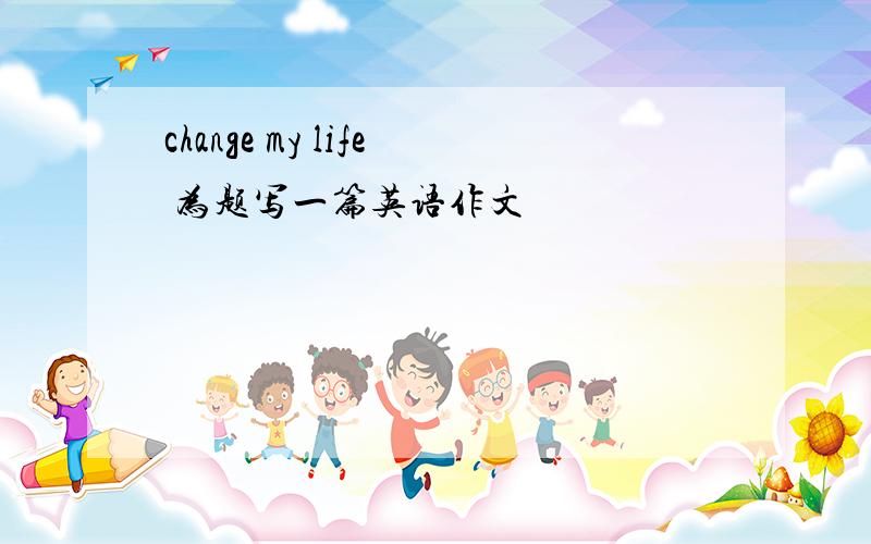 change my life 为题写一篇英语作文