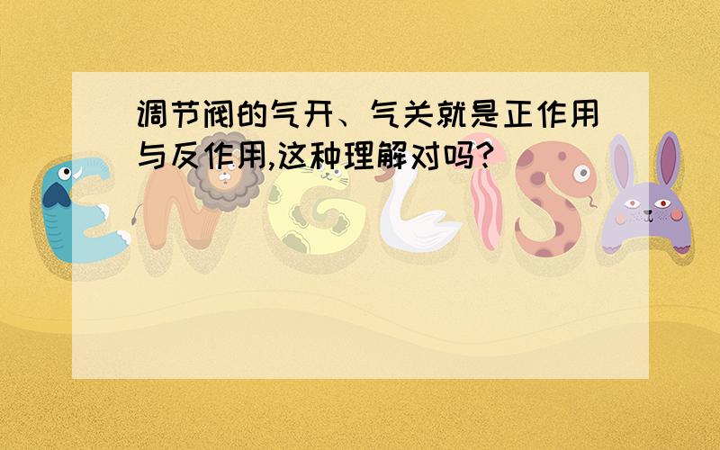 调节阀的气开、气关就是正作用与反作用,这种理解对吗?