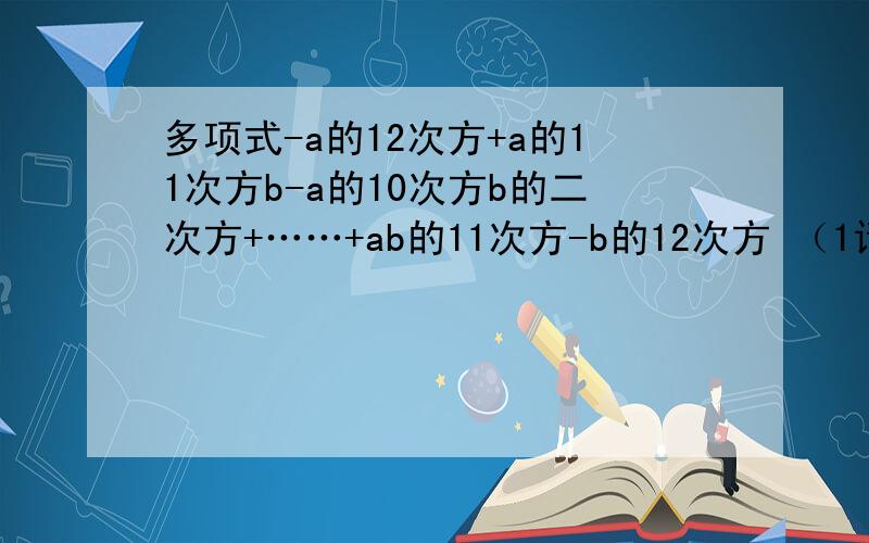 多项式-a的12次方+a的11次方b-a的10次方b的二次方+……+ab的11次方-b的12次方 （1请你按照上述的规律写出多项式的第五项,并指出他的系数和次数；2.这个多项式是几次几项式.