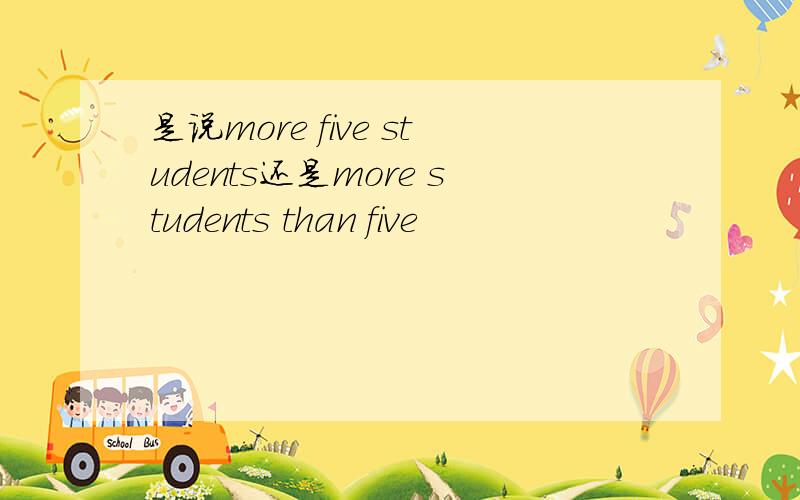 是说more five students还是more students than five