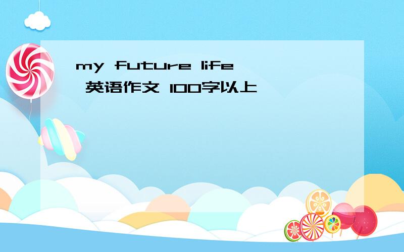 my future life 英语作文 100字以上