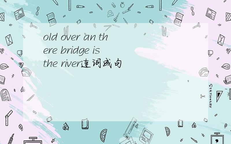 old over an there bridge is the river连词成句