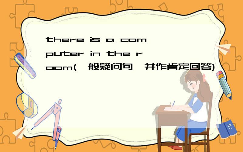 there is a computer in the room(一般疑问句,并作肯定回答)