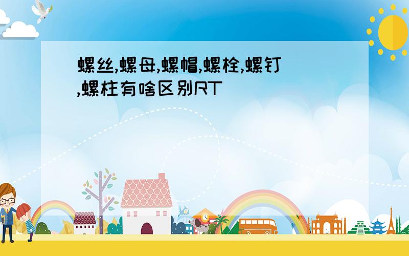 螺丝,螺母,螺帽,螺栓,螺钉,螺柱有啥区别RT