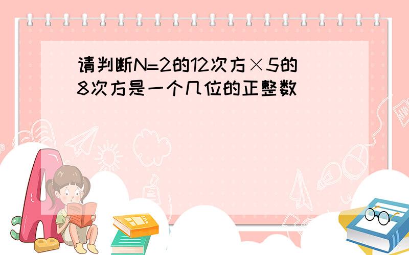 请判断N=2的12次方×5的8次方是一个几位的正整数