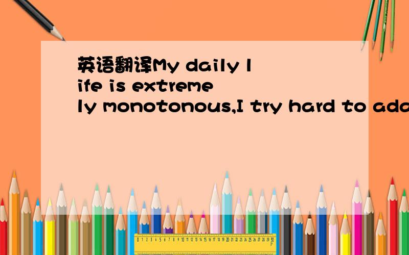 英语翻译My daily life is extremely monotonous,I try hard to adapt myself to it.Why?Because I intend to be a good student.I wish to render service to my country.I get up at six o’clock every day.After I wash my face and brush my teeth,I begin to