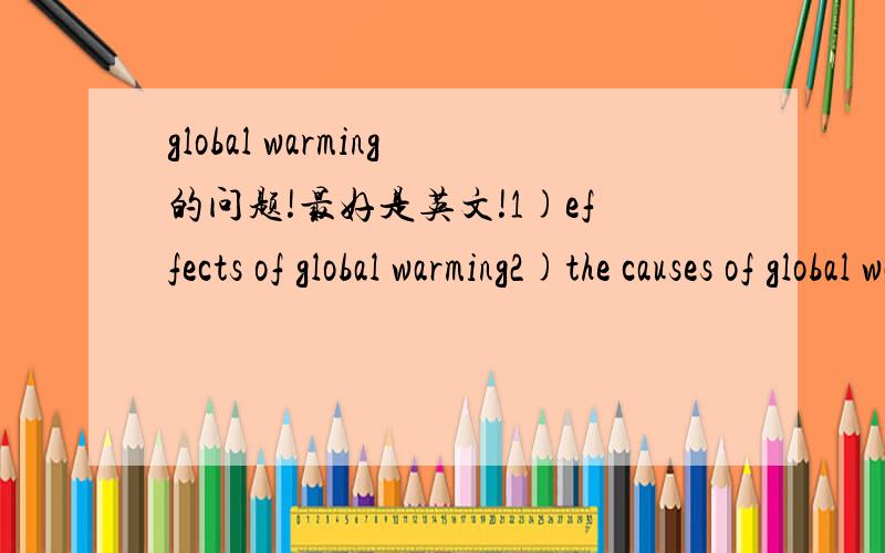 global warming的问题!最好是英文!1)effects of global warming2)the causes of global warming3)the solutions of global warming4)How does global warming relate to globalization?答案要简要,英文回答! 不能过长!