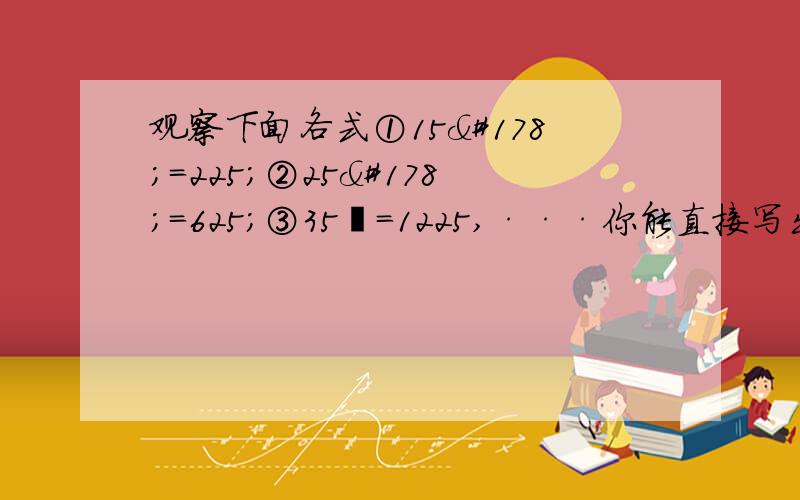 观察下面各式①15²=225；②25²=625；③35²=1225,···你能直接写出75²的值吗?找出个位数字是5的数的平方的求解过程,并请用含有n的等式表示,并证明你的结论