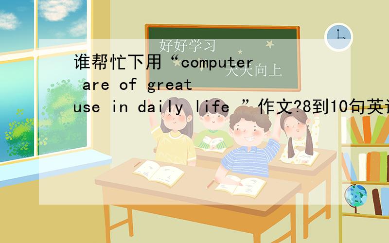 谁帮忙下用“computer are of great use in daily life ”作文?8到10句英语就够了,小作文.