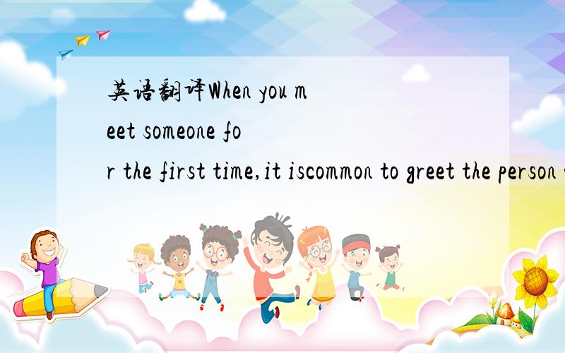 英语翻译When you meet someone for the first time,it iscommon to greet the person with “How do you do?” After the first introduction,hand shaking generally takes place in more formal situations.Otherwise,people just say “Hi.” Never ask str