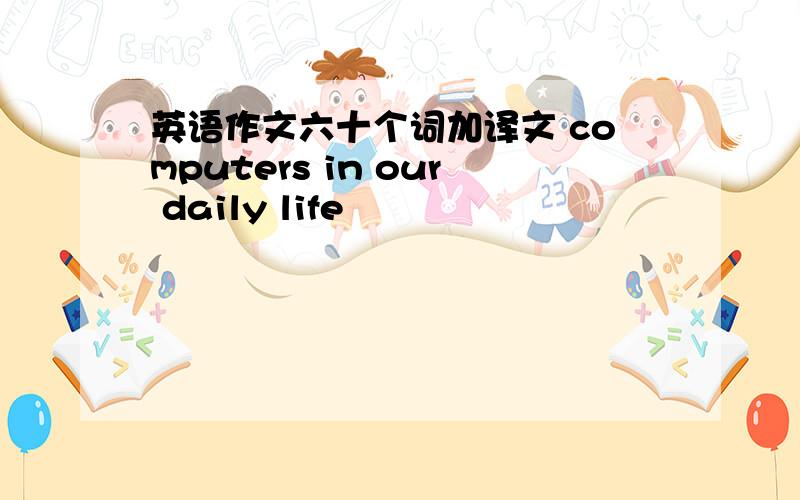 英语作文六十个词加译文 computers in our daily life