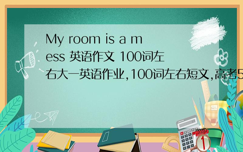 My room is a mess 英语作文 100词左右大一英语作业,100词左右短文,高考50多的求解救