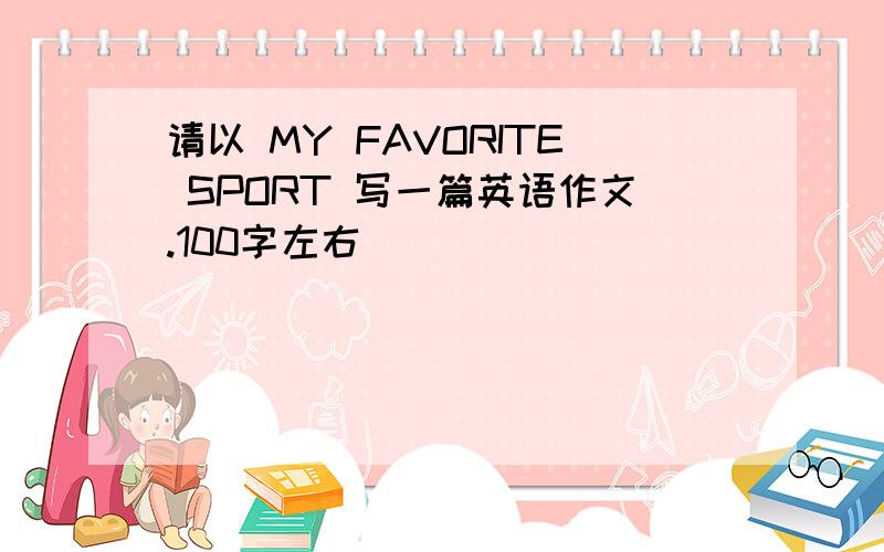 请以 MY FAVORITE SPORT 写一篇英语作文.100字左右