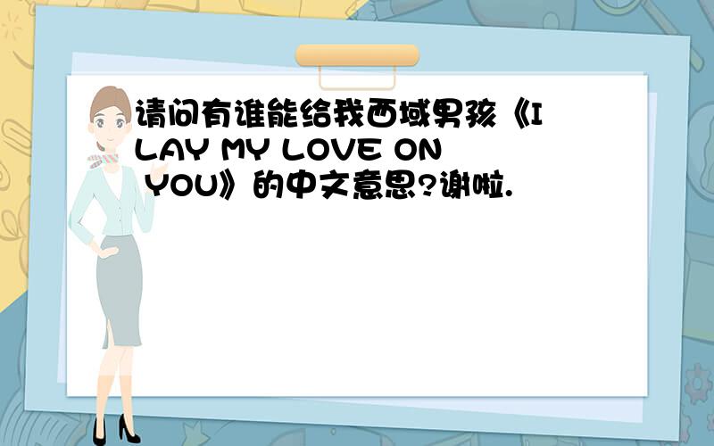 请问有谁能给我西域男孩《I LAY MY LOVE ON YOU》的中文意思?谢啦.