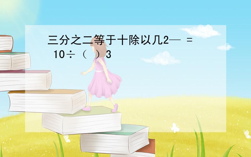 三分之二等于十除以几2— = 10÷（ ）3