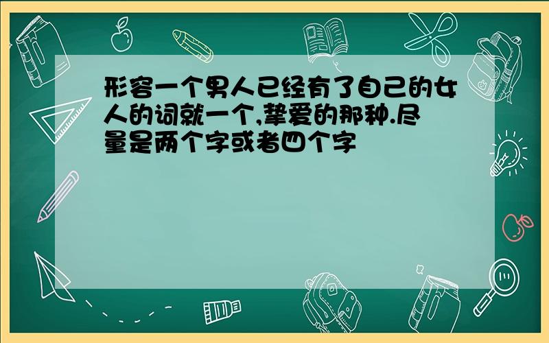 形容一个男人已经有了自己的女人的词就一个,挚爱的那种.尽量是两个字或者四个字