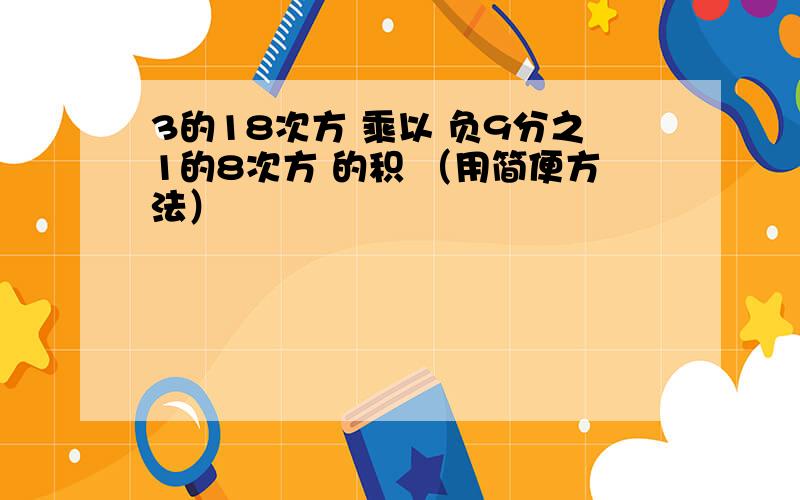 3的18次方 乘以 负9分之1的8次方 的积 （用简便方法）