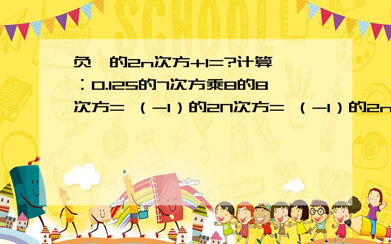 负一的2n次方+1=?计算 ：0.125的7次方乘8的8次方= （-1）的2N次方= （-1）的2n次方+1=