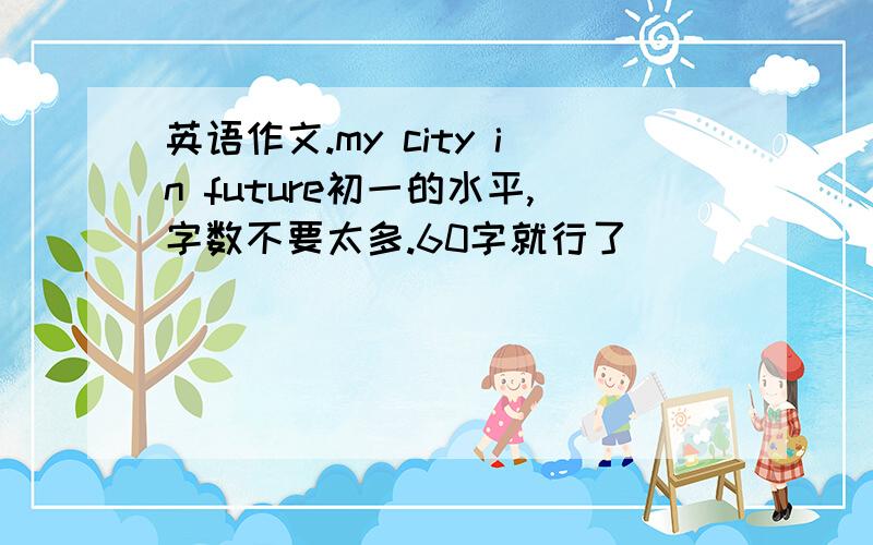 英语作文.my city in future初一的水平,字数不要太多.60字就行了