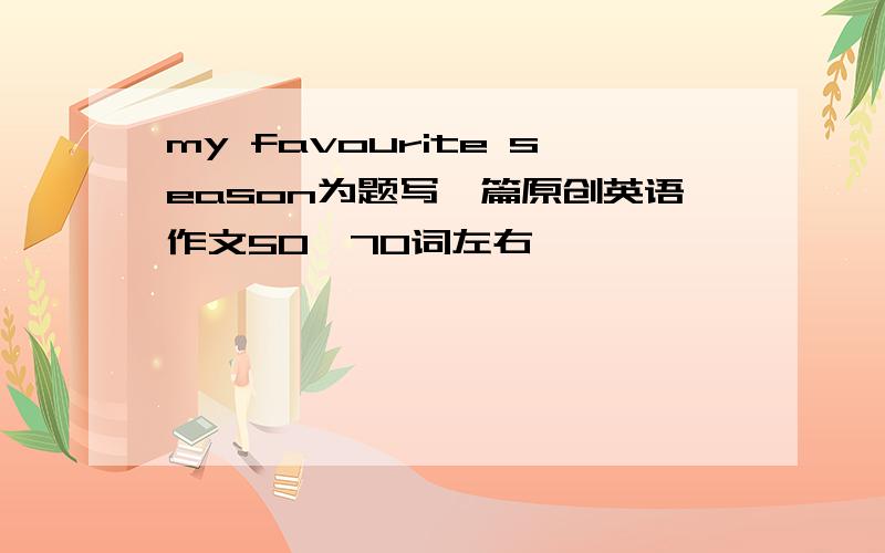 my favourite season为题写一篇原创英语作文50—70词左右,