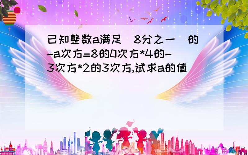 已知整数a满足(8分之一)的-a次方=8的0次方*4的-3次方*2的3次方,试求a的值