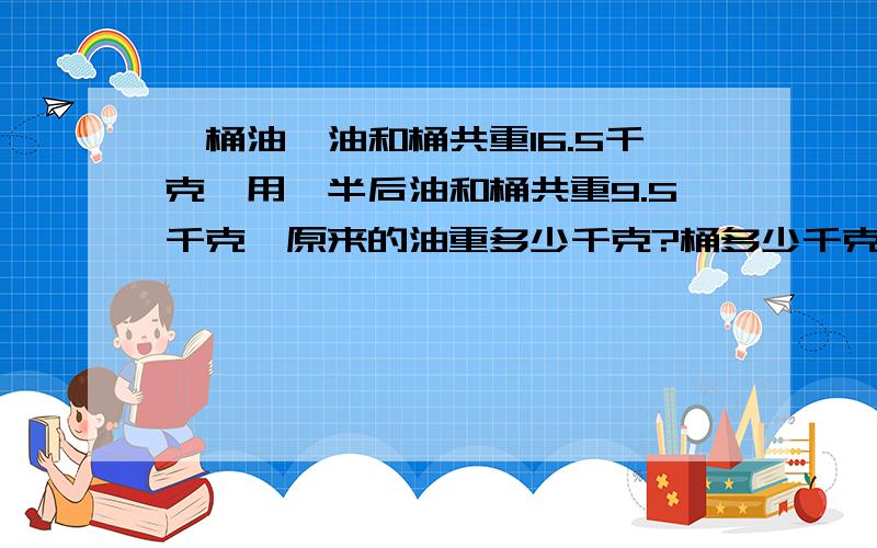 一桶油,油和桶共重16.5千克,用一半后油和桶共重9.5千克,原来的油重多少千克?桶多少千克不用方程解.