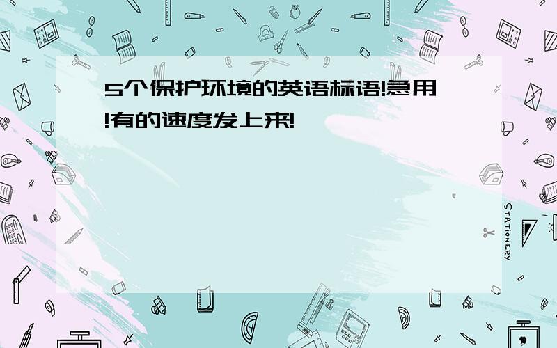 5个保护环境的英语标语!急用!有的速度发上来!