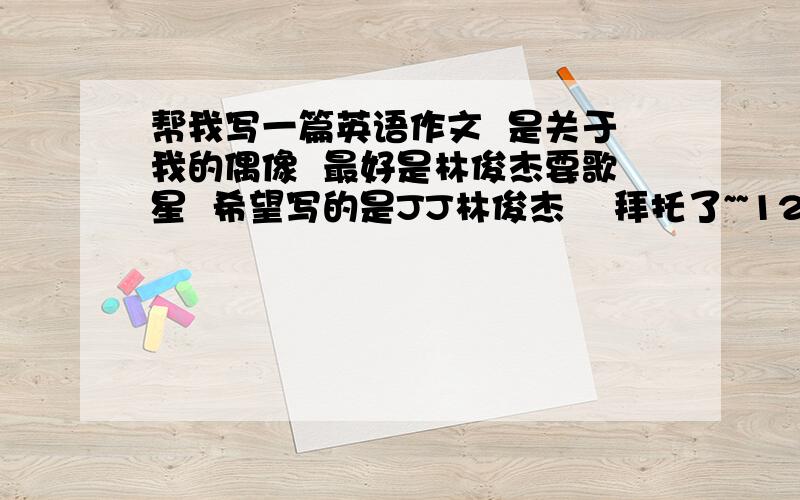 帮我写一篇英语作文  是关于我的偶像  最好是林俊杰要歌星  希望写的是JJ林俊杰    拜托了~~120个字