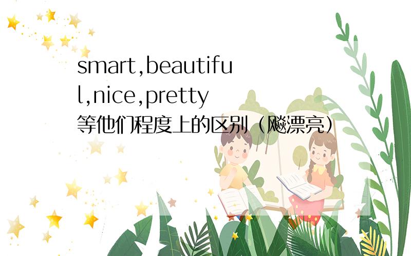 smart,beautiful,nice,pretty 等他们程度上的区别（飚漂亮）