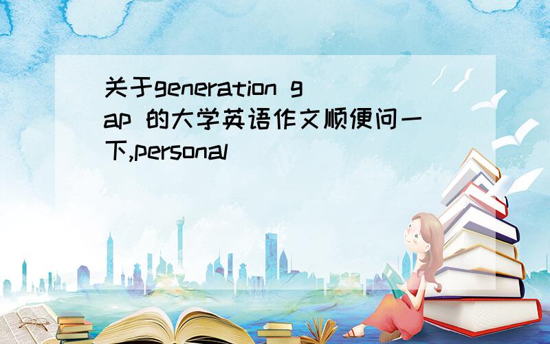 关于generation gap 的大学英语作文顺便问一下,personal