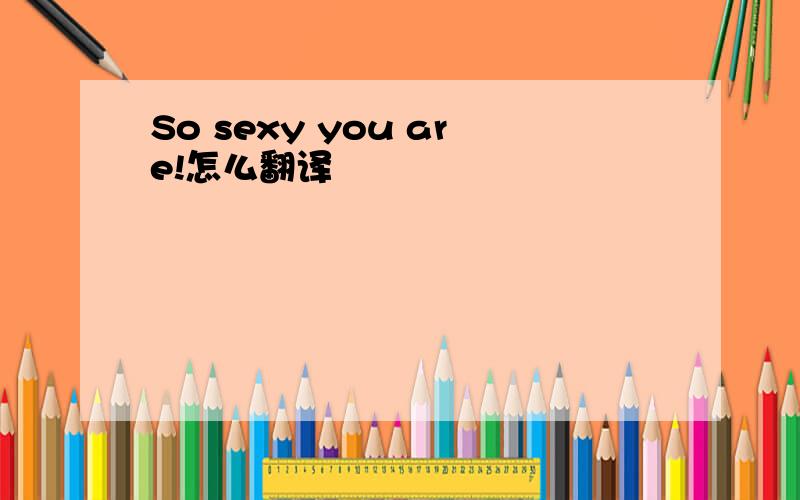 So sexy you are!怎么翻译