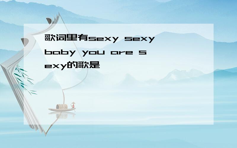 歌词里有sexy sexy baby you are sexy的歌是