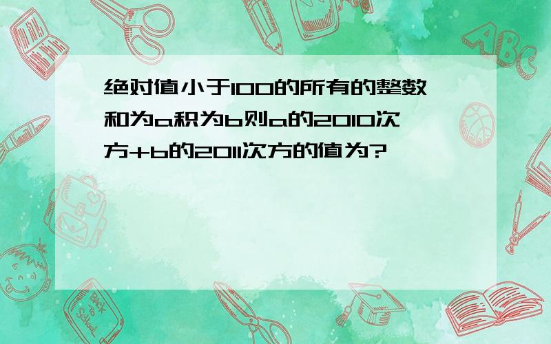 绝对值小于100的所有的整数和为a积为b则a的2010次方+b的2011次方的值为?