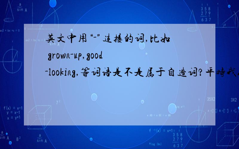 英文中用“-”连接的词,比如 grown-up,good-looking,等词语是不是属于自造词?平时我们可否自己造?