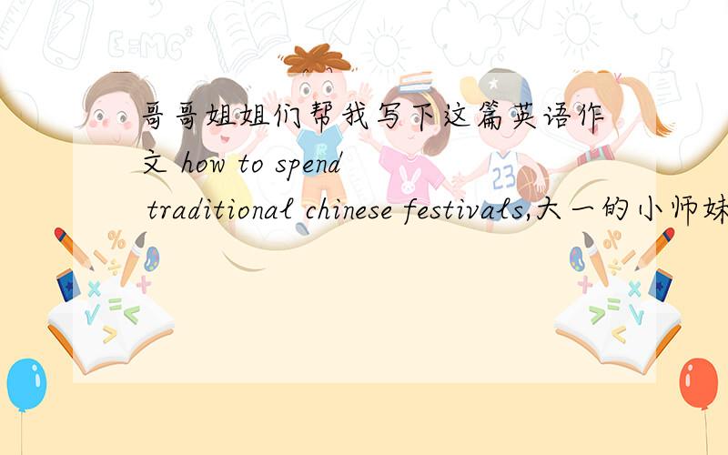 哥哥姐姐们帮我写下这篇英语作文 how to spend traditional chinese festivals,大一的小师妹080字左右就好了哦,感激不尽这些谁不懂啊，我要的是写好的！