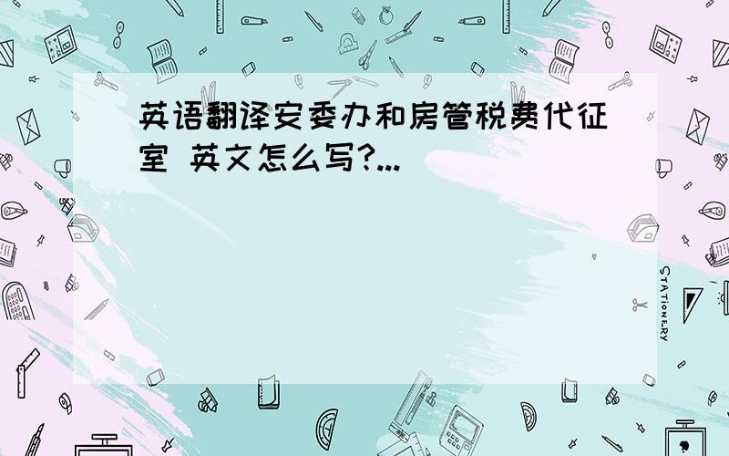 英语翻译安委办和房管税费代征室 英文怎么写?...