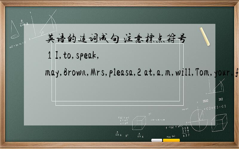 英语的连词成句 注意标点符号 1 I,to,speak,may,Brown,Mrs,pleasa,2 at,a.m,will,Tom,your,ferr,about,be,.3are,see,you,going,film,what,to?is,beautiful,Tkyo,than,more,Paris,think,I 5 to,a,would,you,like,party,hare,6 a,be,would,picnic,great,7 I,