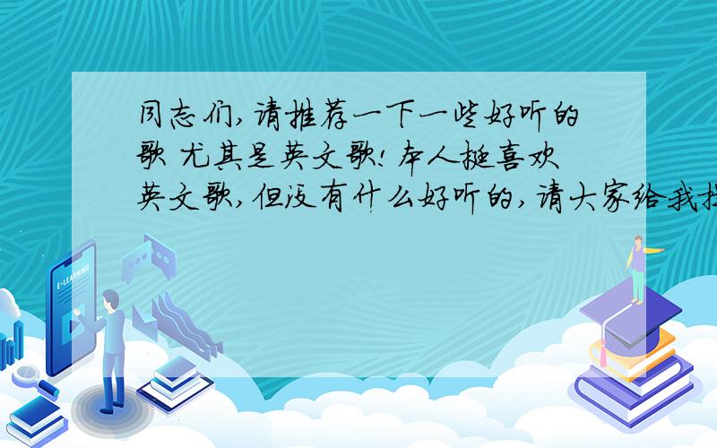 同志们,请推荐一下一些好听的歌 尤其是英文歌!本人挺喜欢英文歌,但没有什么好听的,请大家给我提供一些!