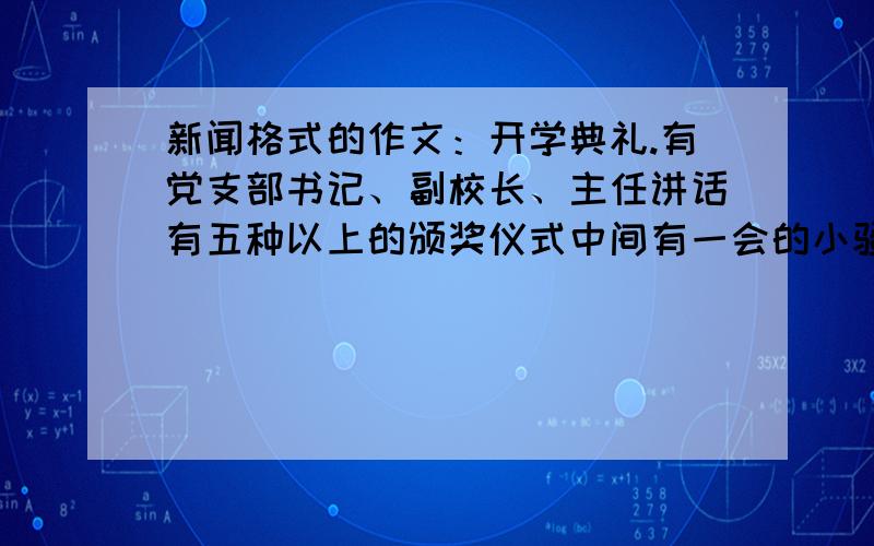 新闻格式的作文：开学典礼.有党支部书记、副校长、主任讲话有五种以上的颁奖仪式中间有一会的小骚动七年级的同学有点激动就这么多了!