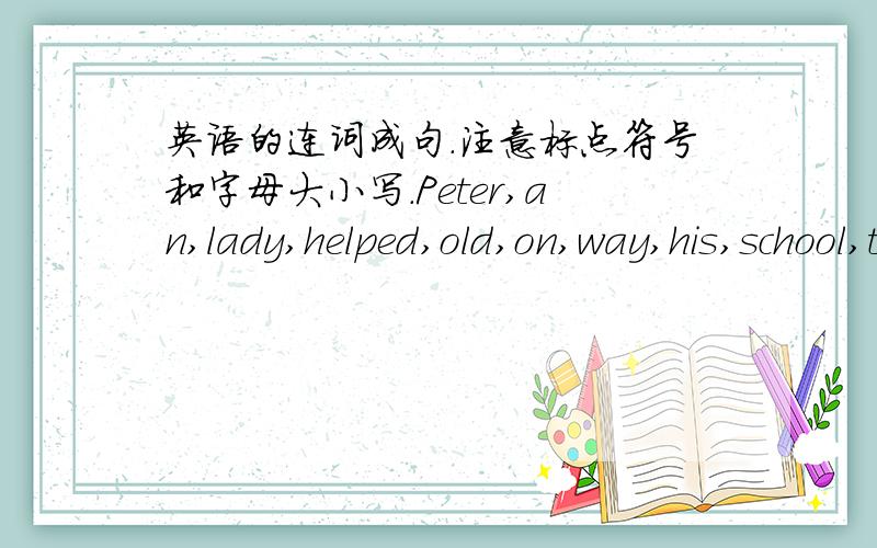 英语的连词成句.注意标点符号和字母大小写.Peter,an,lady,helped,old,on,way,his,school,to,(.)______________________________________________   2.she,erery,goes,morning,school,to,foot,on,(.)______________________________________________