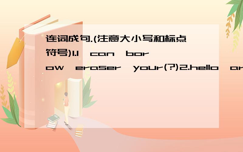 连词成句.(注意大小写和标点符号)1.I,can,borow,eraser,your(?)2.hello,are,Jenny,you,thirsty(!,)3.I,can,have,yellow,a,balloon(?)