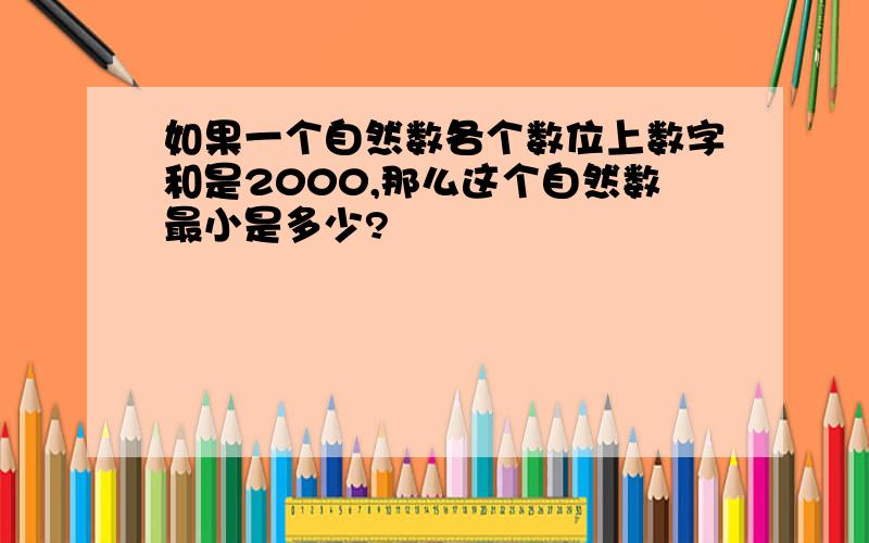 如果一个自然数各个数位上数字和是2000,那么这个自然数最小是多少?