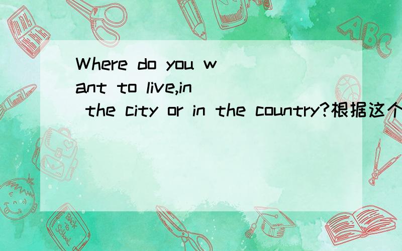 Where do you want to live,in the city or in the country?根据这个问题写一段超过5句的话. 要简单点的. 要翻译. 然后不要翻译软件翻译的.